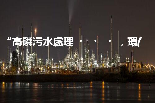 “高磷污水處理，環(huán)保先鋒，守護(hù)碧水藍(lán)天！”